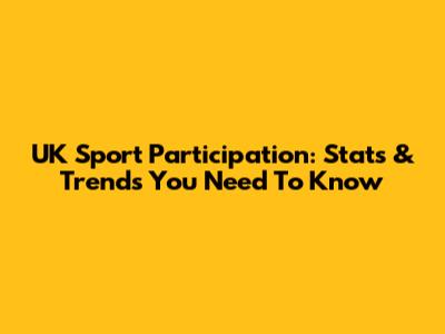 UK Sport Participation: Stats & Trends You Need To Know