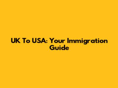 UK To USA: Your Immigration Guide