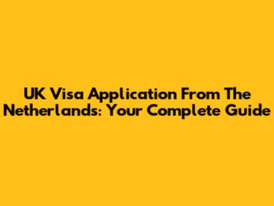 UK Visa Application From The Netherlands: Your Complete Guide