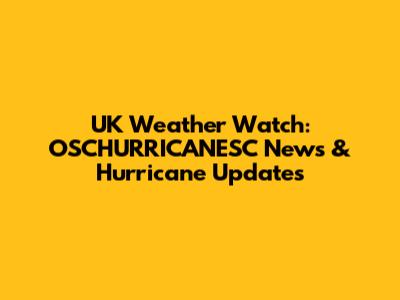 UK Weather Watch: OSCHURRICANESC News & Hurricane Updates