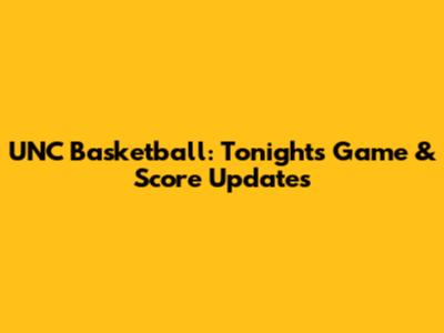 UNC Basketball: Tonight's Game & Score Updates