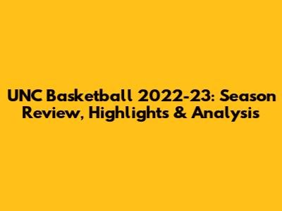 UNC Basketball 2022-23: Season Review, Highlights & Analysis