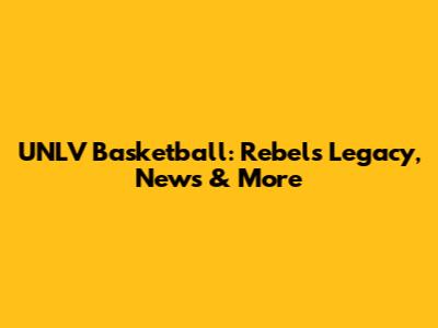 UNLV Basketball: Rebels' Legacy, News & More