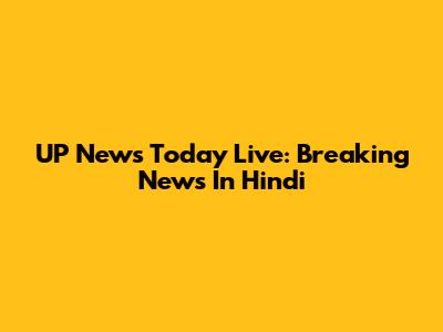 UP News Today Live: Breaking News In Hindi