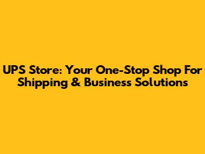 UPS Store: Your One-Stop Shop For Shipping & Business Solutions