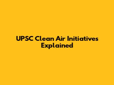 UPSC Clean Air Initiatives Explained