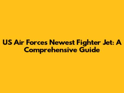 US Air Force's Newest Fighter Jet: A Comprehensive Guide