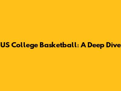 US College Basketball: A Deep Dive