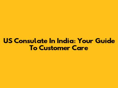 US Consulate In India: Your Guide To Customer Care