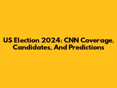 US Election 2024: CNN Coverage, Candidates, And Predictions