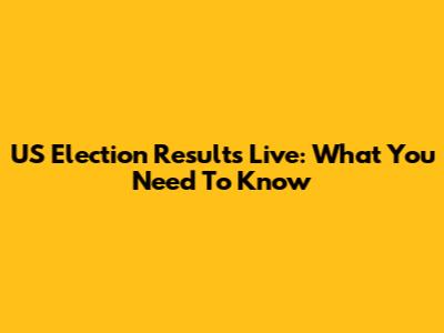 US Election Results Live: What You Need To Know