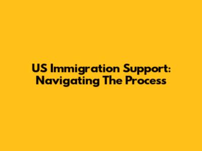 US Immigration Support: Navigating The Process