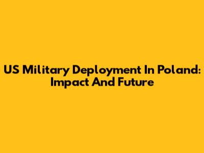 US Military Deployment In Poland: Impact And Future