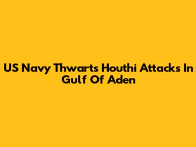 US Navy Thwarts Houthi Attacks In Gulf Of Aden