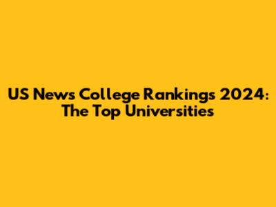 US News College Rankings 2024: The Top Universities