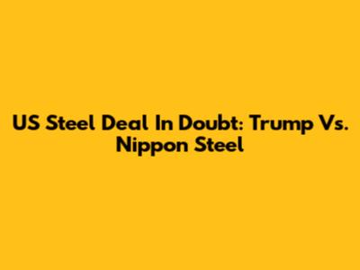 US Steel Deal In Doubt: Trump Vs. Nippon Steel