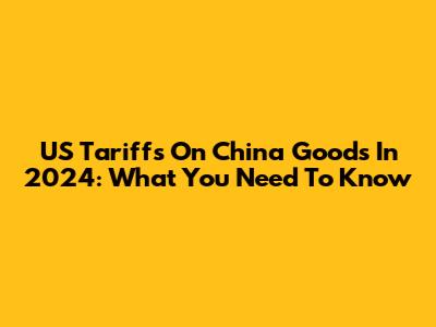 US Tariffs On China Goods In 2024: What You Need To Know