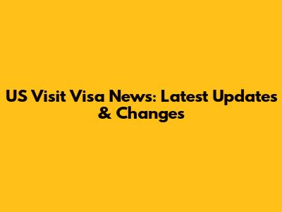 US Visit Visa News: Latest Updates & Changes