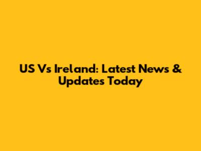 US Vs Ireland: Latest News & Updates Today