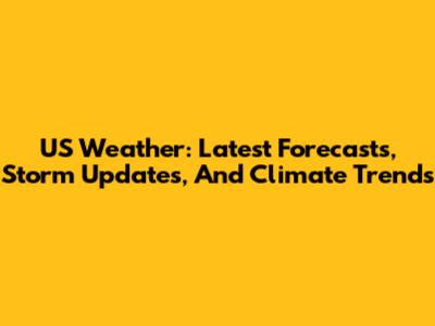 US Weather: Latest Forecasts, Storm Updates, And Climate Trends