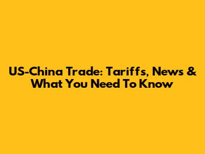 US-China Trade: Tariffs, News & What You Need To Know