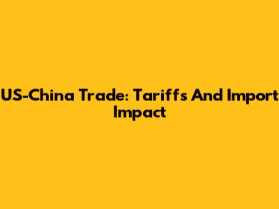 US-China Trade: Tariffs And Import Impact