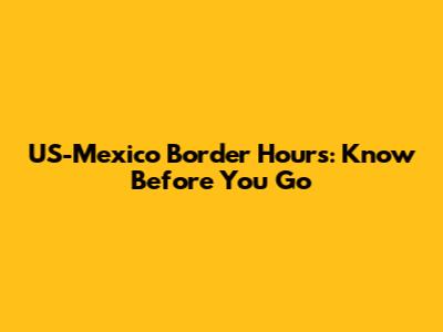 US-Mexico Border Hours: Know Before You Go