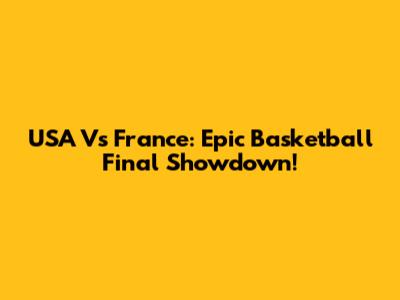 USA Vs France: Epic Basketball Final Showdown!