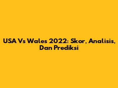 USA Vs Wales 2022: Skor, Analisis, Dan Prediksi