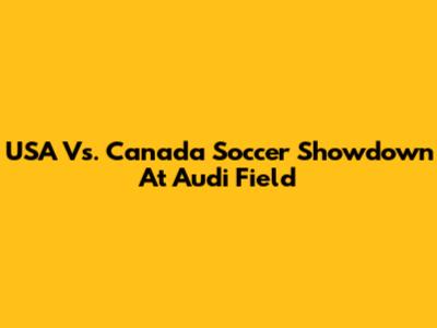 USA Vs. Canada Soccer Showdown At Audi Field