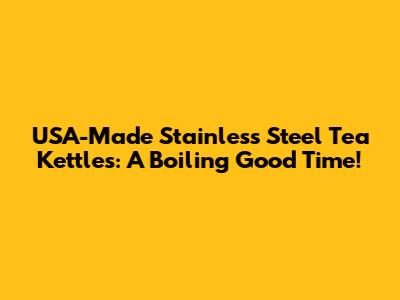 USA-Made Stainless Steel Tea Kettles: A Boiling Good Time!