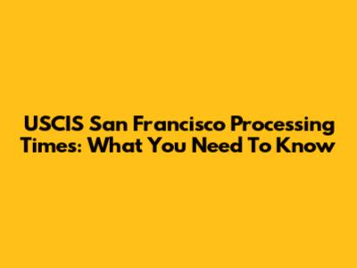USCIS San Francisco Processing Times: What You Need To Know