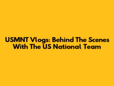 USMNT Vlogs: Behind The Scenes With The US National Team