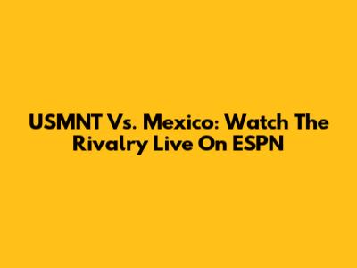 USMNT Vs. Mexico: Watch The Rivalry Live On ESPN