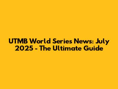 UTMB World Series News: July 2025 - The Ultimate Guide