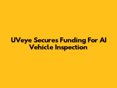 UVeye Secures Funding For AI Vehicle Inspection