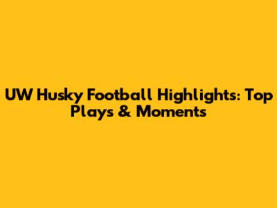 UW Husky Football Highlights: Top Plays & Moments