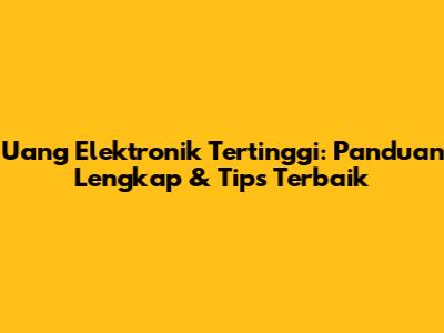 Uang Elektronik Tertinggi: Panduan Lengkap & Tips Terbaik