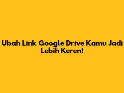 Ubah Link Google Drive Kamu Jadi Lebih Keren!