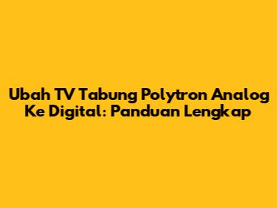 Ubah TV Tabung Polytron Analog Ke Digital: Panduan Lengkap