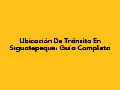 Ubicación De Tránsito En Siguatepeque: Guía Completa