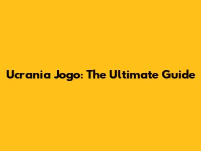 Ucrania Jogo: The Ultimate Guide
