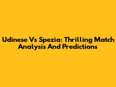 Udinese Vs Spezia: Thrilling Match Analysis And Predictions