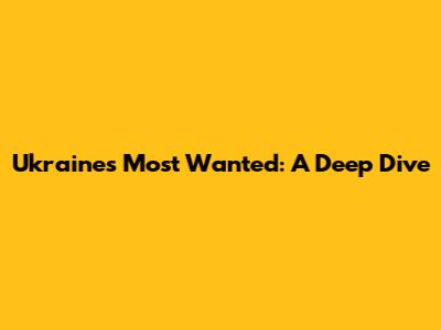 Ukraine's Most Wanted: A Deep Dive