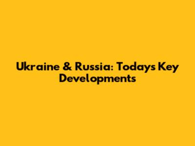 Ukraine & Russia: Today's Key Developments