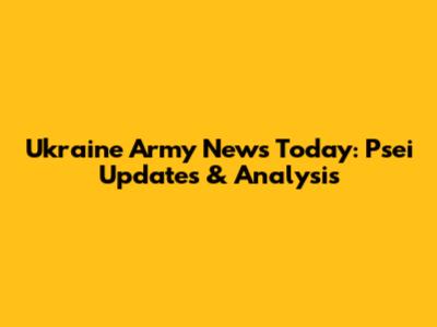 Ukraine Army News Today: Psei Updates & Analysis