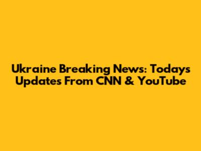 Ukraine Breaking News: Today's Updates From CNN & YouTube