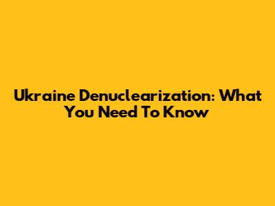 Ukraine Denuclearization: What You Need To Know
