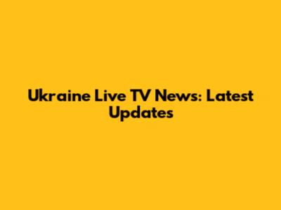 Ukraine Live TV News: Latest Updates