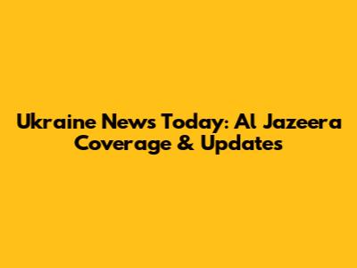 Ukraine News Today: Al Jazeera Coverage & Updates